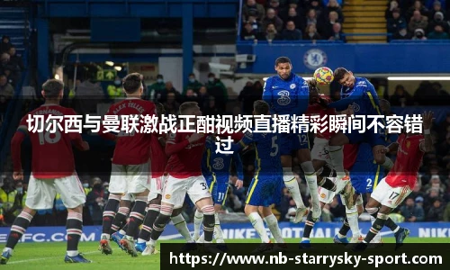 切尔西与曼联激战正酣视频直播精彩瞬间不容错过