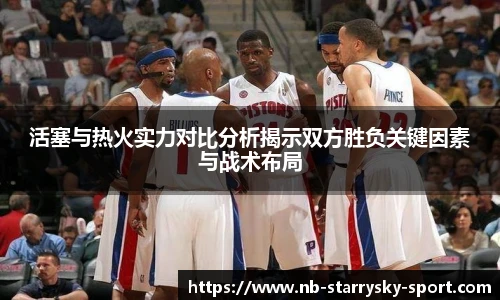 活塞与热火实力对比分析揭示双方胜负关键因素与战术布局